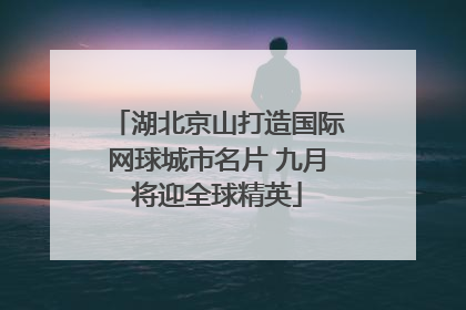 湖北京山打造国际网球城市名片 九月将迎全球精英
