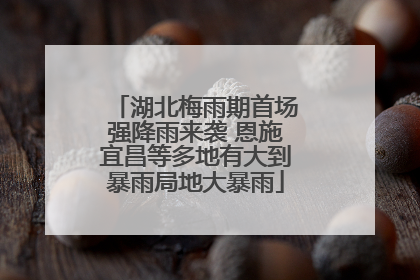 湖北梅雨期首场强降雨来袭 恩施宜昌等多地有大到暴雨局地大暴雨