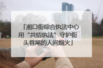 湘口街综合执法中心用“共情执法”守护街头巷尾的人间烟火