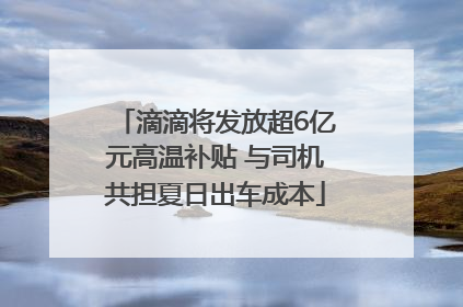滴滴将发放超6亿元高温补贴 与司机共担夏日出车成本