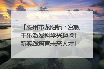 滕州市龙阳镇：寓教于乐激发科学兴趣 创新实践培育未来人才