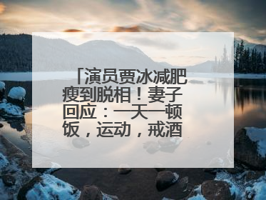 演员贾冰减肥瘦到脱相！妻子回应：一天一顿饭，运动，戒酒，就这样了