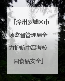 漳州芗城区市场监督管理局全力护航中高考校园食品安全
