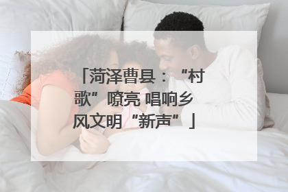菏泽曹县：“村歌”嘹亮 唱响乡风文明“新声”
