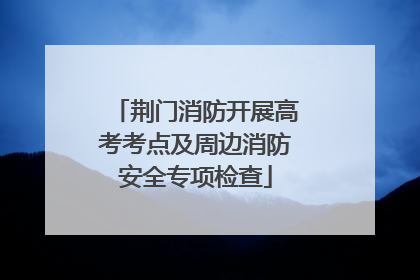 荆门消防开展高考考点及周边消防安全专项检查