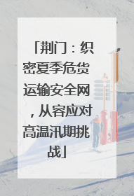荆门：织密夏季危货运输安全网，从容应对高温汛期挑战