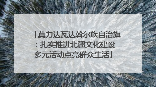 莫力达瓦达斡尔族自治旗：扎实推进北疆文化建设 多元活动点亮群众生活