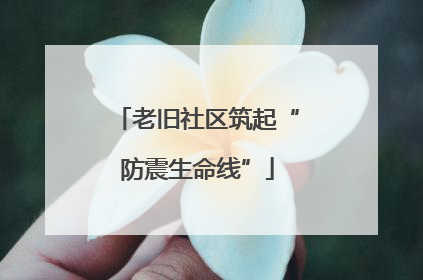 老旧社区筑起“防震生命线”