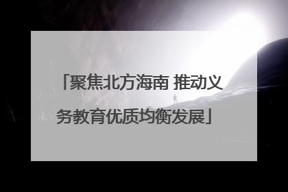 聚焦北方海南 推动义务教育优质均衡发展