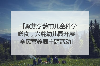 聚焦学龄前儿童科学膳食，兴麓幼儿园开展全民营养周主题活动