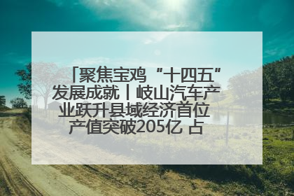 聚焦宝鸡“十四五”发展成就丨岐山汽车产业跃升县域经济首位 产值突破205亿 占规上工业75%
