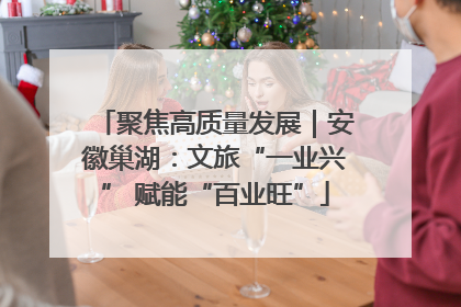 聚焦高质量发展｜安徽巢湖：文旅“一业兴” 赋能“百业旺”
