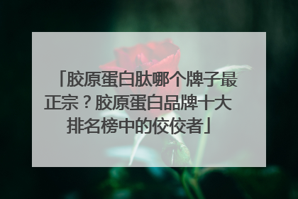 胶原蛋白肽哪个牌子最正宗？胶原蛋白品牌十大排名榜中的佼佼者