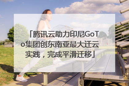 腾讯云助力印尼GoTo集团创东南亚最大迁云实践，完成平滑迁移