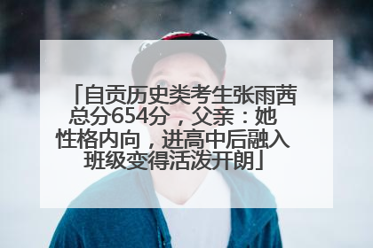 自贡历史类考生张雨茜总分654分，父亲：她性格内向，进高中后融入班级变得活泼开朗
