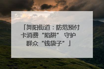 舞阳街道：防范预付卡消费“陷阱” 守护群众“钱袋子”
