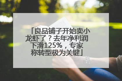 良品铺子开始卖小龙虾了？去年净利润下滑125%，专家称转型极为关键