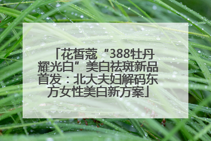 花皙蔻“388牡丹耀光白”美白祛斑新品首发：北大夫妇解码东方女性美白新方案