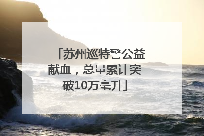 苏州巡特警公益献血，总量累计突破10万毫升