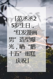 范丞丞25岁生日，“红发漫画男”造型曝光，晒“鹅十五”蛋糕庆祝