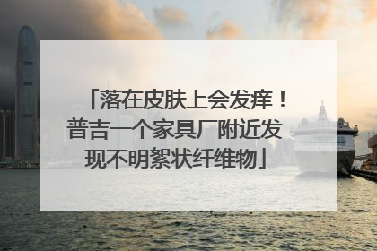 落在皮肤上会发痒！普吉一个家具厂附近发现不明絮状纤维物
