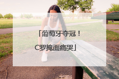 葡萄牙夺冠！C罗掩面痛哭