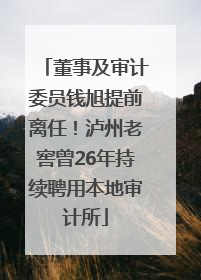 董事及审计委员钱旭提前离任！泸州老窖曾26年持续聘用本地审计所