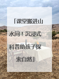 课堂搬进山水间！沉浸式科普助孩子探索自然
