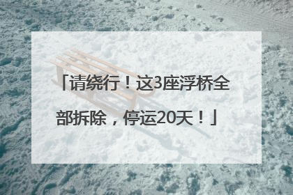 请绕行！这3座浮桥全部拆除，停运20天！