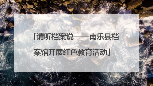 请听档案说——南乐县档案馆开展红色教育活动