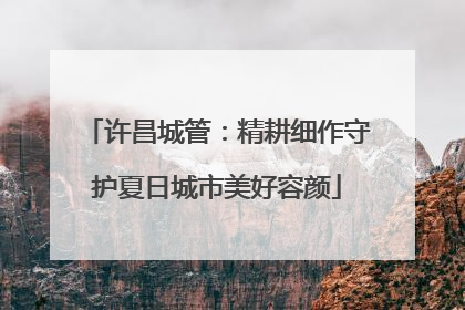 许昌城管：精耕细作守护夏日城市美好容颜