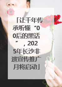 让千年传承听懂“00后的黑话”，2025年长沙非遗宣传推广月将启动