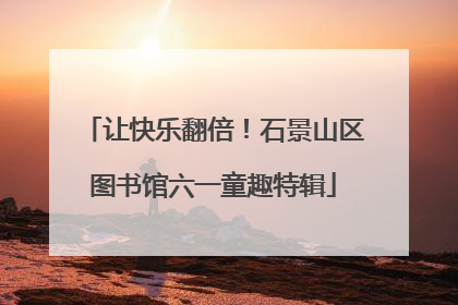 让快乐翻倍！石景山区图书馆六一童趣特辑