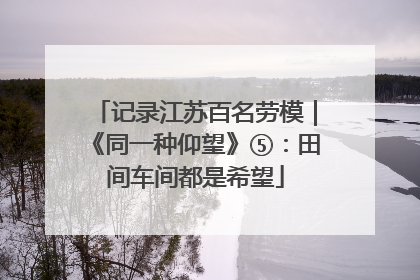 记录江苏百名劳模｜《同一种仰望》⑤：田间车间都是希望