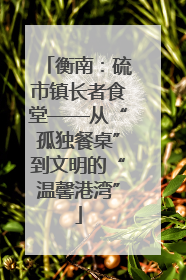 衡南：硫市镇长者食堂——从“孤独餐桌”到文明的“温馨港湾”