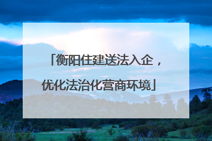 衡阳住建送法入企，优化法治化营商环境
