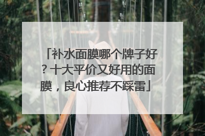 补水面膜哪个牌子好？十大平价又好用的面膜，良心推荐不踩雷