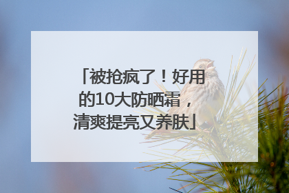 被抢疯了！好用的10大防晒霜，清爽提亮又养肤