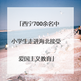 西宁700余名中小学生走进海北接受爱国主义教育