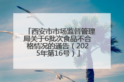 西安市市场监督管理局关于6批次食品不合格情况的通告（2025年第16号）