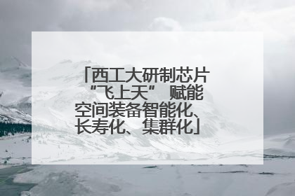 西工大研制芯片“飞上天” 赋能空间装备智能化、长寿化、集群化