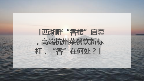 西湖畔“香楼”启幕，高端杭州菜餐饮新标杆，“香”在何处？