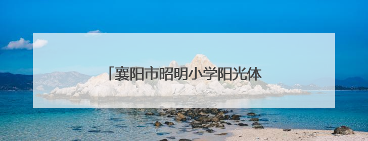 襄阳市昭明小学阳光体育大课间展演闪耀全场