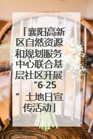 襄阳高新区自然资源和规划服务中心联合基层社区开展“6·25”土地日宣传活动