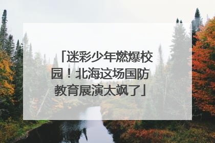 迷彩少年燃爆校园！北海这场国防教育展演太飒了