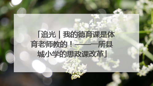 追光｜我的德育课是体育老师教的！——一所县城小学的思政课改革