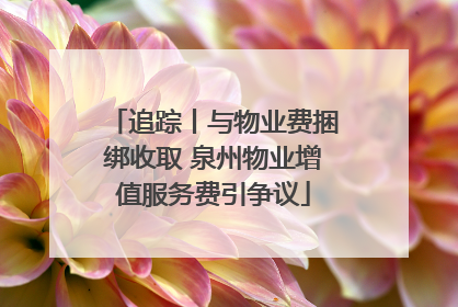 追踪丨与物业费捆绑收取 泉州物业增值服务费引争议