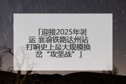 迎接2025年暑运 襄渝铁路达州站打响史上最大规模换岔“攻坚战”
