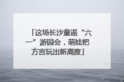 这场长沙童谣“六一”游园会，萌娃把方言玩出新高度