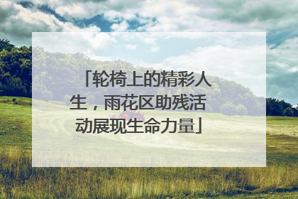 轮椅上的精彩人生，雨花区助残活动展现生命力量